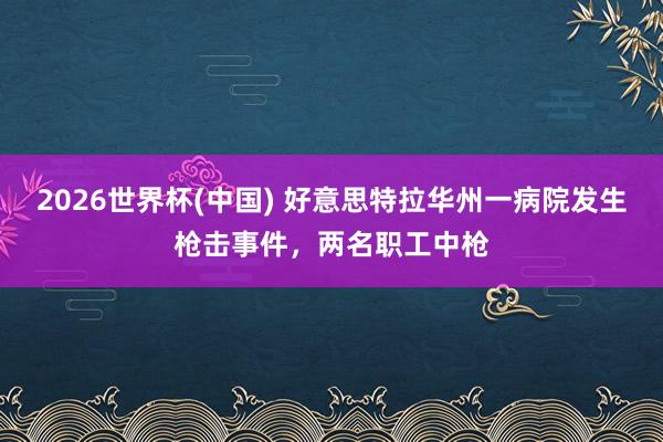 2026世界杯(中国) 好意思特拉华州一病院发生枪击事件，两名职工中枪
