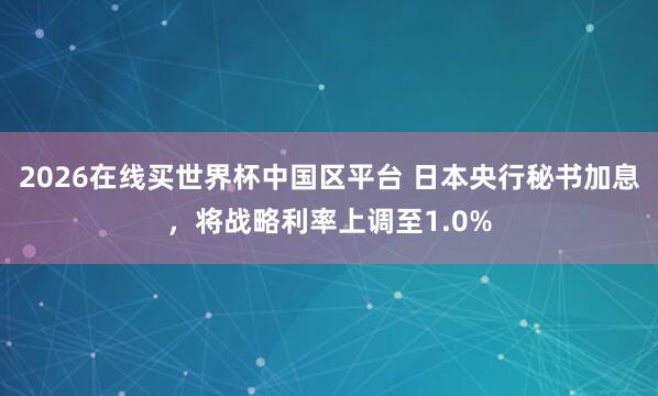 2026在线买世界杯中国区平台 日本央行秘书加息，将战略利率上调至1.0%