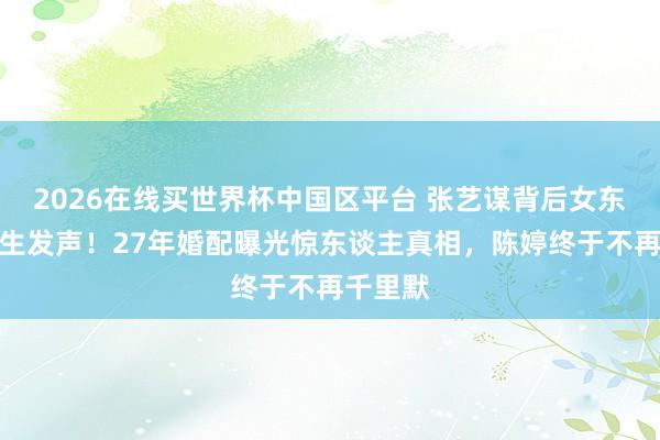 2026在线买世界杯中国区平台 张艺谋背后女东谈主陌生发声!27年婚配曝光惊东谈主真相,陈婷终于不再千里默